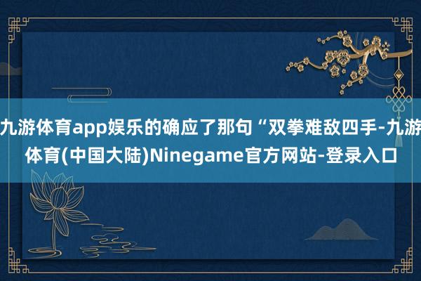 九游体育app娱乐的确应了那句“双拳难敌四手-九游体育(中国大陆)Ninegame官方网站-登录入口