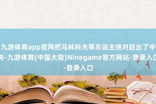 九游体育app官网把马林科夫等东谈主绝对赶出了中央-九游体育(中国大陆)Ninegame官方网站-登录入口