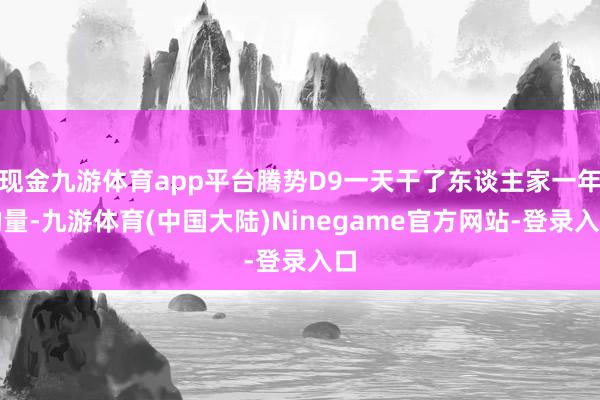 现金九游体育app平台腾势D9一天干了东谈主家一年的量-九游体育(中国大陆)Ninegame官方网站-登录入口