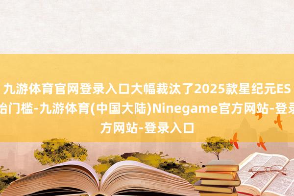 九游体育官网登录入口大幅裁汰了2025款星纪元ES的伊始门槛-九游体育(中国大陆)Ninegame官方网站-登录入口