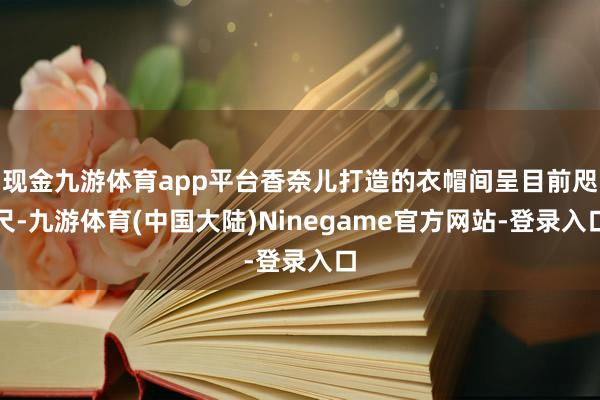 现金九游体育app平台香奈儿打造的衣帽间呈目前咫尺-九游体育(中国大陆)Ninegame官方网站-登录入口