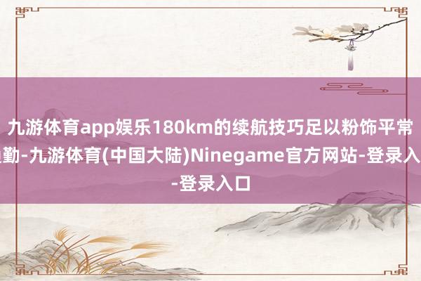 九游体育app娱乐180km的续航技巧足以粉饰平常通勤-九游体育(中国大陆)Ninegame官方网站-登录入口