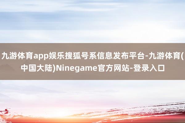 九游体育app娱乐搜狐号系信息发布平台-九游体育(中国大陆)Ninegame官方网站-登录入口