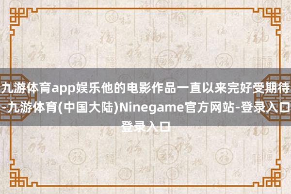 九游体育app娱乐他的电影作品一直以来完好受期待-九游体育(中国大陆)Ninegame官方网站-登录入口