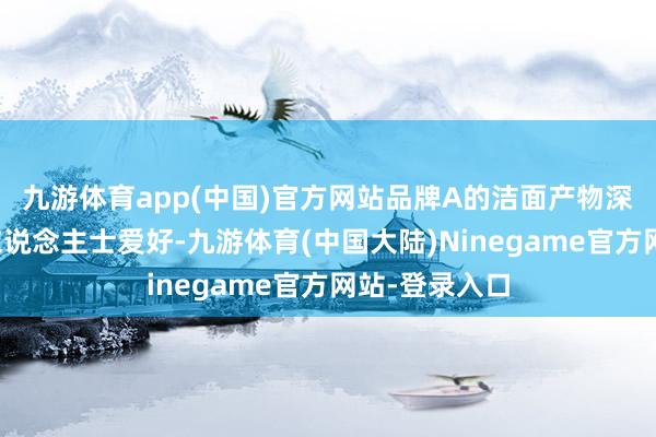 九游体育app(中国)官方网站品牌A的洁面产物深受爱好意思东说念主士爱好-九游体育(中国大陆)Ninegame官方网站-登录入口