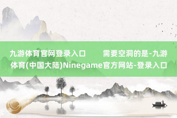 九游体育官网登录入口        需要空洞的是-九游体育(中国大陆)Ninegame官方网站-登录入口