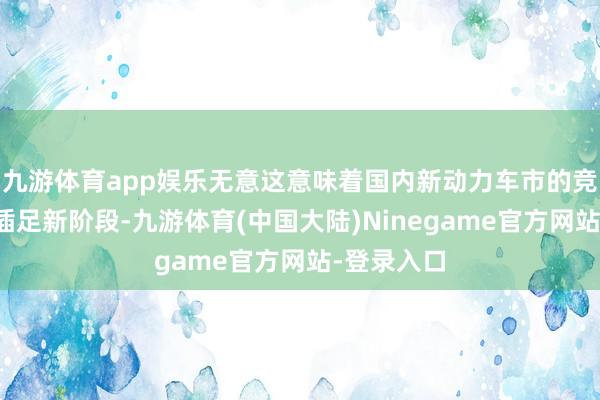 九游体育app娱乐无意这意味着国内新动力车市的竞争模式正插足新阶段-九游体育(中国大陆)Ninegame官方网站-登录入口