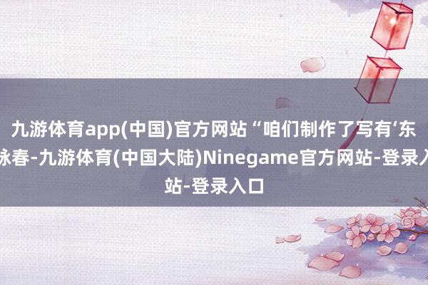 九游体育app(中国)官方网站“咱们制作了写有‘东方咏春-九游体育(中国大陆)Ninegame官方网站-登录入口