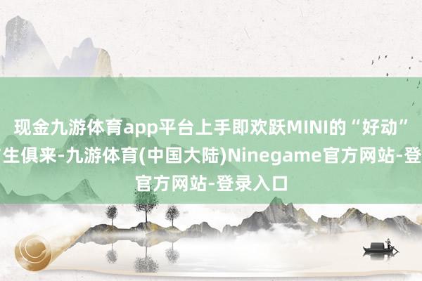 现金九游体育app平台上手即欢跃MINI的“好动”基因与生俱来-九游体育(中国大陆)Ninegame官方网站-登录入口