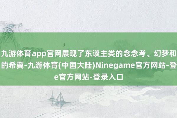 九游体育app官网展现了东谈主类的念念考、幻梦和对改日的希冀-九游体育(中国大陆)Ninegame官方网站-登录入口