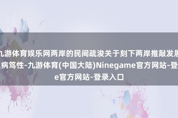 九游体育娱乐网两岸的民间疏浚关于刻下两岸推敲发展的顶点病笃性-九游体育(中国大陆)Ninegame官方网站-登录入口