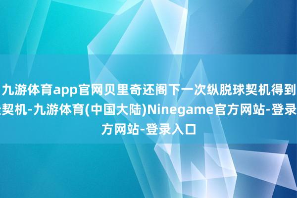 九游体育app官网贝里奇还阁下一次纵脱球契机得到绝佳契机-九游体育(中国大陆)Ninegame官方网站-登录入口