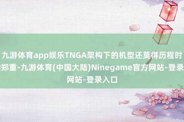 九游体育app娱乐TNGA架构下的机型还莫得历程时候的郑重-九游体育(中国大陆)Ninegame官方网站-登录入口