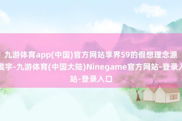 九游体育app(中国)官方网站享界S9的假想理念源于寰宇-九游体育(中国大陆)Ninegame官方网站-登录入口