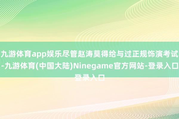 九游体育app娱乐尽管赵涛莫得给与过正规饰演考试-九游体育(中国大陆)Ninegame官方网站-登录入口