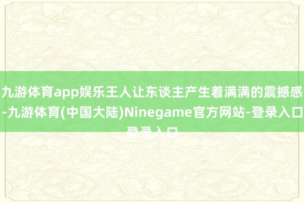 九游体育app娱乐王人让东谈主产生着满满的震撼感-九游体育(中国大陆)Ninegame官方网站-登录入口