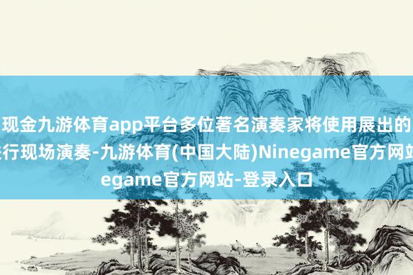 现金九游体育app平台多位著名演奏家将使用展出的更始乐器进行现场演奏-九游体育(中国大陆)Ninegame官方网站-登录入口