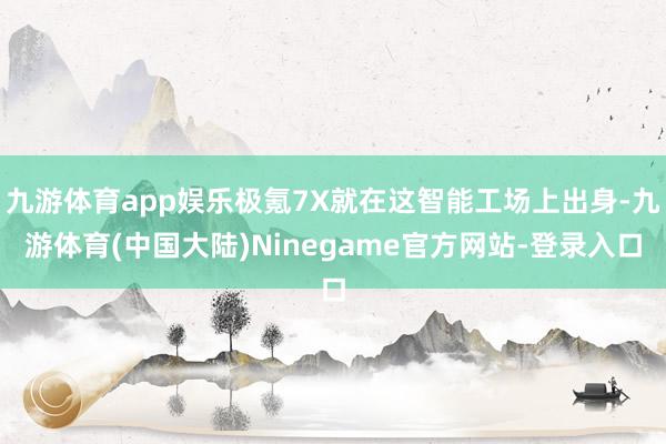 九游体育app娱乐极氪7X就在这智能工场上出身-九游体育(中国大陆)Ninegame官方网站-登录入口