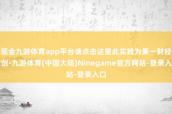 现金九游体育app平台请点击这里此实践为第一财经原创-九游体育(中国大陆)Ninegame官方网站-登录入口