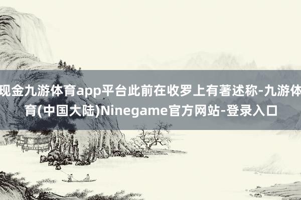 现金九游体育app平台此前在收罗上有著述称-九游体育(中国大陆)Ninegame官方网站-登录入口