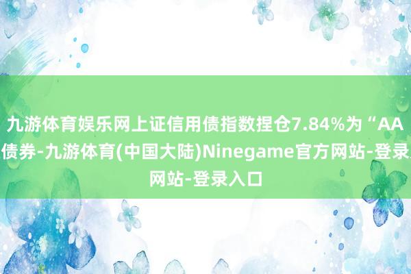 九游体育娱乐网上证信用债指数捏仓7.84%为“AA”级债券-九游体育(中国大陆)Ninegame官方网站-登录入口