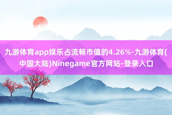 九游体育app娱乐占流畅市值的4.26%-九游体育(中国大陆)Ninegame官方网站-登录入口