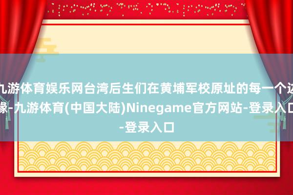 九游体育娱乐网台湾后生们在黄埔军校原址的每一个边缘-九游体育(中国大陆)Ninegame官方网站-登录入口