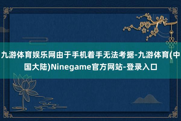 九游体育娱乐网由于手机着手无法考据-九游体育(中国大陆)Ninegame官方网站-登录入口