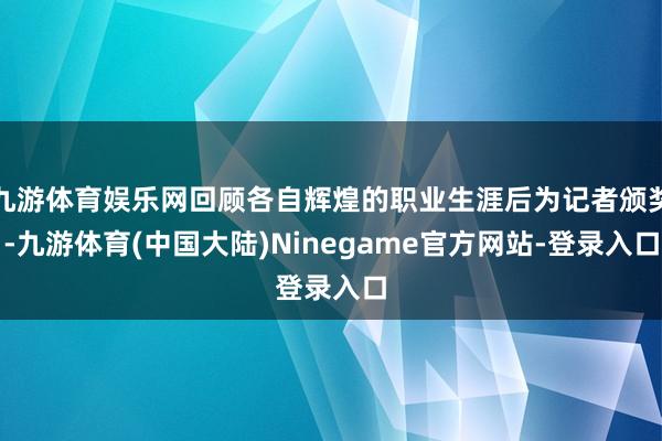 九游体育娱乐网回顾各自辉煌的职业生涯后为记者颁奖-九游体育(中国大陆)Ninegame官方网站-登录入口