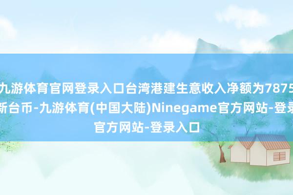 九游体育官网登录入口台湾港建生意收入净额为7875.1万新台币-九游体育(中国大陆)Ninegame官方网站-登录入口