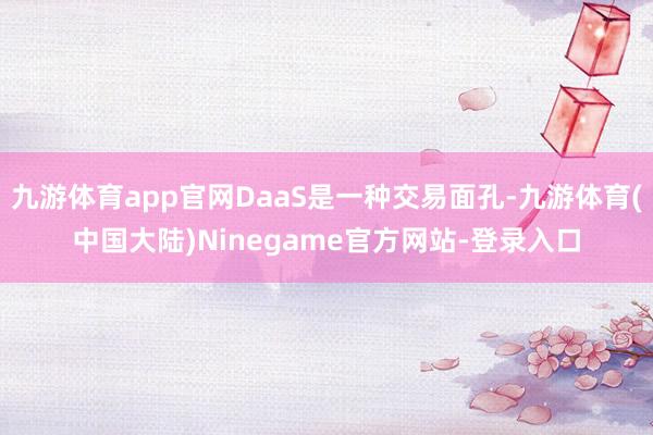 九游体育app官网DaaS是一种交易面孔-九游体育(中国大陆)Ninegame官方网站-登录入口