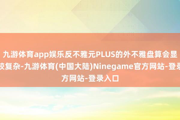 九游体育app娱乐反不雅元PLUS的外不雅盘算会显得比较复杂-九游体育(中国大陆)Ninegame官方网站-登录入口