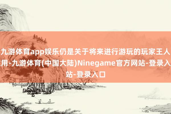 九游体育app娱乐仍是关于将来进行游玩的玩家王人适用-九游体育(中国大陆)Ninegame官方网站-登录入口