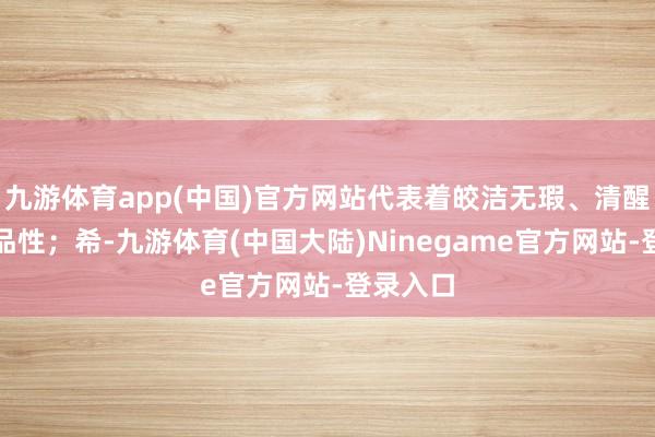 九游体育app(中国)官方网站代表着皎洁无瑕、清醒见底的品性；希-九游体育(中国大陆)Ninegame官方网站-登录入口