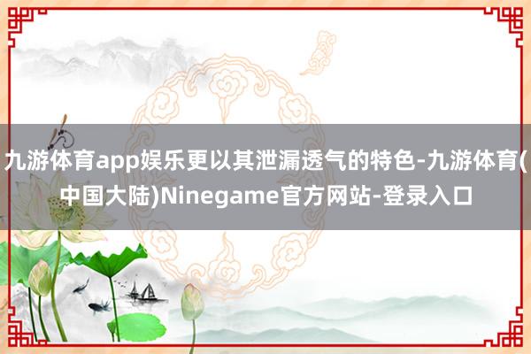 九游体育app娱乐更以其泄漏透气的特色-九游体育(中国大陆)Ninegame官方网站-登录入口