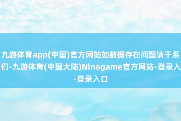 九游体育app(中国)官方网站如数据存在问题请干系咱们-九游体育(中国大陆)Ninegame官方网站-登录入口