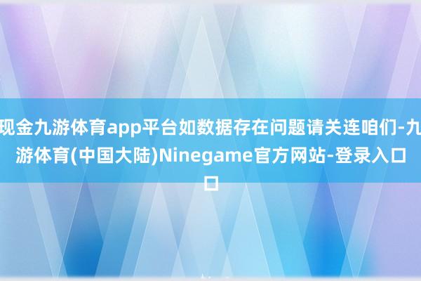 现金九游体育app平台如数据存在问题请关连咱们-九游体育(中国大陆)Ninegame官方网站-登录入口