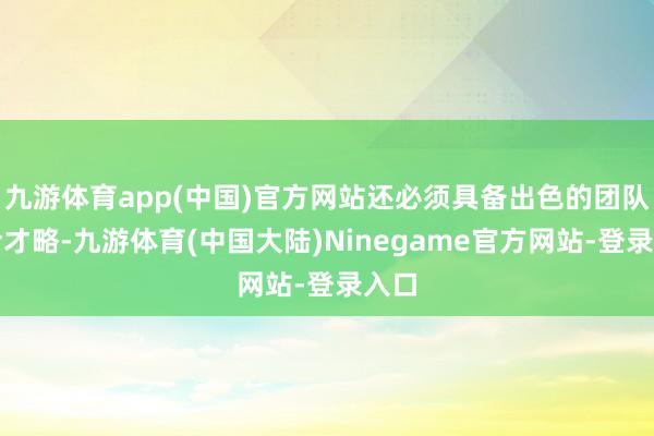 九游体育app(中国)官方网站还必须具备出色的团队和洽才略-九游体育(中国大陆)Ninegame官方网站-登录入口