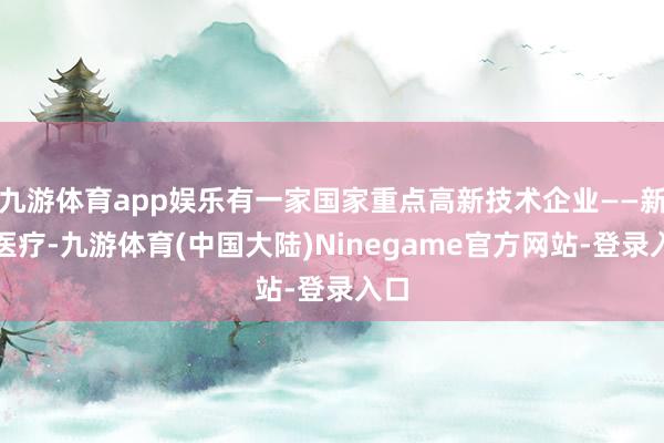 九游体育app娱乐有一家国家重点高新技术企业——新华医疗-九游体育(中国大陆)Ninegame官方网站-登录入口