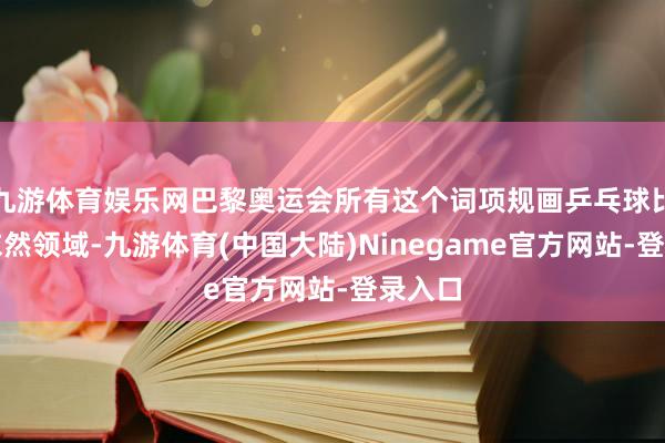 九游体育娱乐网巴黎奥运会所有这个词项规画乒乓球比赛齐依然领域-九游体育(中国大陆)Ninegame官方网站-登录入口