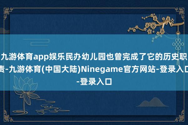 九游体育app娱乐民办幼儿园也曾完成了它的历史职责-九游体育(中国大陆)Ninegame官方网站-登录入口