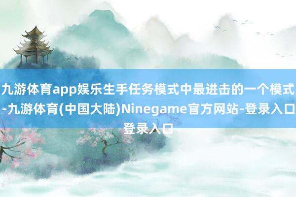 九游体育app娱乐生手任务模式中最进击的一个模式-九游体育(中国大陆)Ninegame官方网站-登录入口