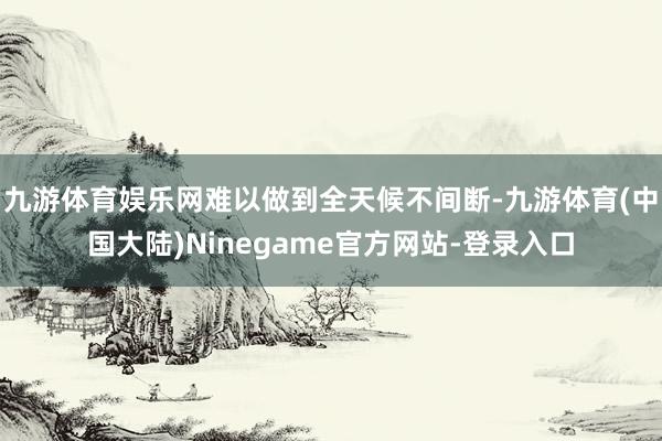 九游体育娱乐网难以做到全天候不间断-九游体育(中国大陆)Ninegame官方网站-登录入口