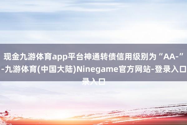 现金九游体育app平台神通转债信用级别为“AA-”-九游体育(中国大陆)Ninegame官方网站-登录入口