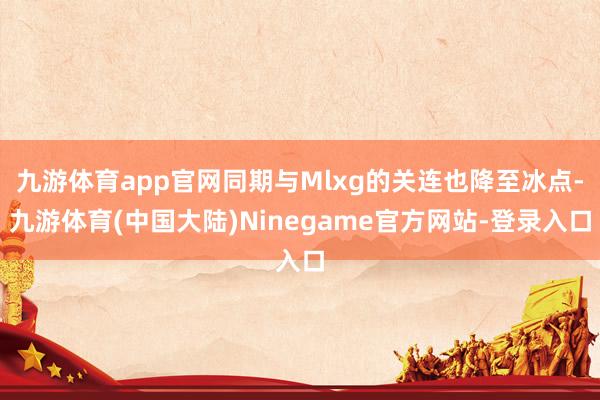 九游体育app官网同期与Mlxg的关连也降至冰点-九游体育(中国大陆)Ninegame官方网站-登录入口