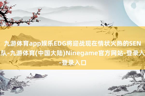 九游体育app娱乐EDG将迎战现在情状火热的SEN战队-九游体育(中国大陆)Ninegame官方网站-登录入口