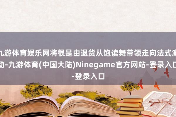 九游体育娱乐网将很是由退货从饱读舞带领走向法式激动-九游体育(中国大陆)Ninegame官方网站-登录入口