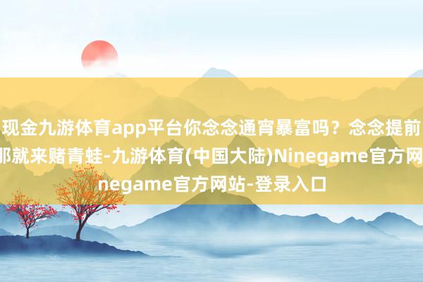 现金九游体育app平台你念念通宵暴富吗？念念提前买坦克吗？那就来赌青蛙-九游体育(中国大陆)Ninegame官方网站-登录入口