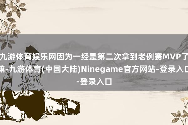 九游体育娱乐网因为一经是第二次拿到老例赛MVP了嘛-九游体育(中国大陆)Ninegame官方网站-登录入口