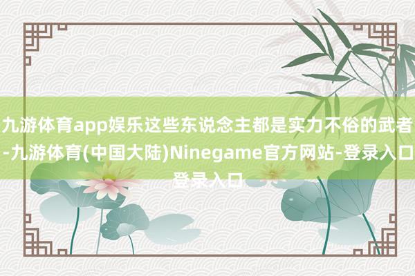 九游体育app娱乐这些东说念主都是实力不俗的武者-九游体育(中国大陆)Ninegame官方网站-登录入口